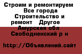 Строим и ремонтируем - Все города Строительство и ремонт » Другое   . Амурская обл.,Свободненский р-н